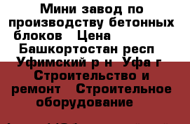 Мини-завод по производству бетонных блоков › Цена ­ 500 000 - Башкортостан респ., Уфимский р-н, Уфа г. Строительство и ремонт » Строительное оборудование   